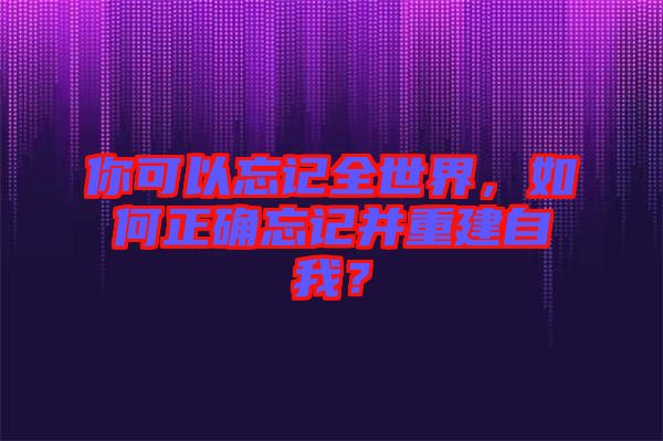 你可以忘記全世界，如何正確忘記并重建自我？