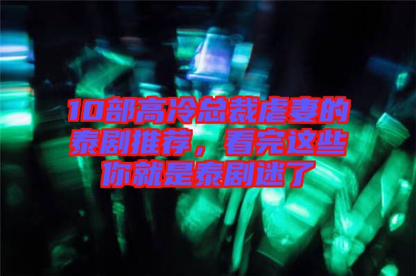 10部高冷總裁虐妻的泰劇推薦，看完這些你就是泰劇迷了