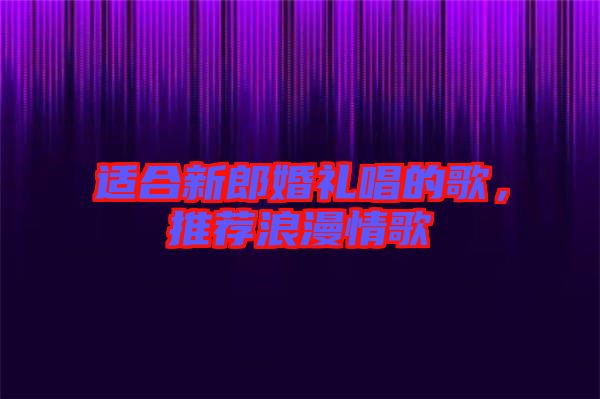 適合新郎婚禮唱的歌，推薦浪漫情歌