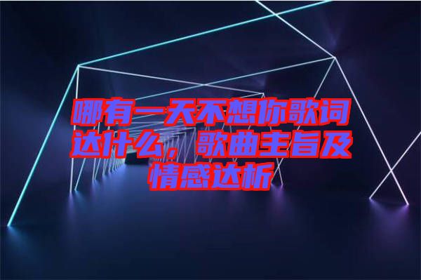 哪有一天不想你歌詞達(dá)什么，歌曲主旨及情感達(dá)析