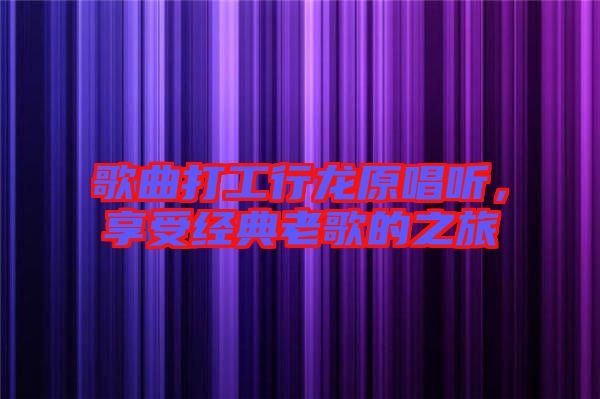 歌曲打工行龍?jiān)?tīng)，享受經(jīng)典老歌的之旅