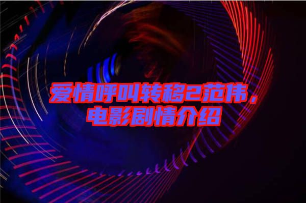 愛(ài)情呼叫轉(zhuǎn)移2范偉，電影劇情介紹