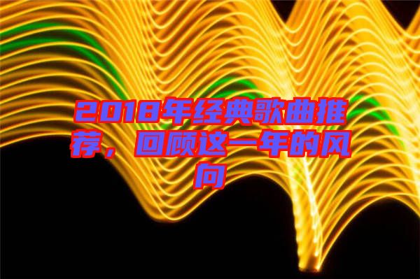 2018年經(jīng)典歌曲推薦，回顧這一年的風(fēng)向