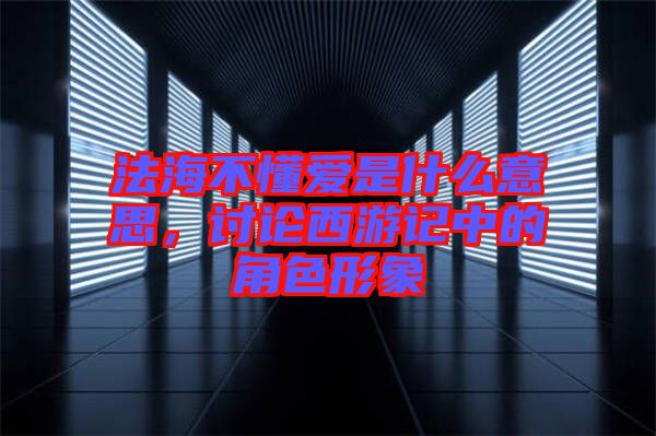 法海不懂愛是什么意思，討論西游記中的角色形象