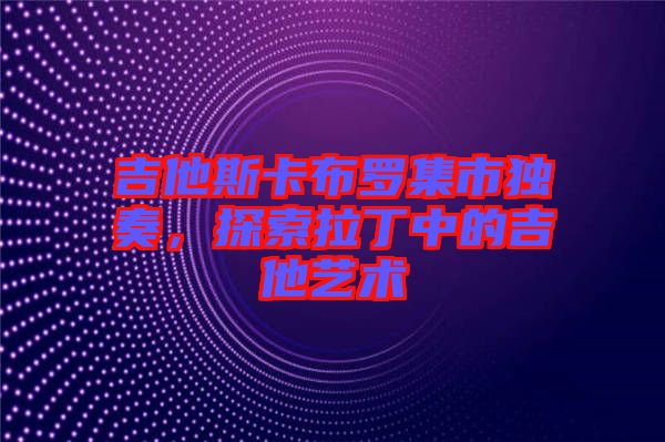 吉他斯卡布羅集市獨奏，探索拉丁中的吉他藝術(shù)