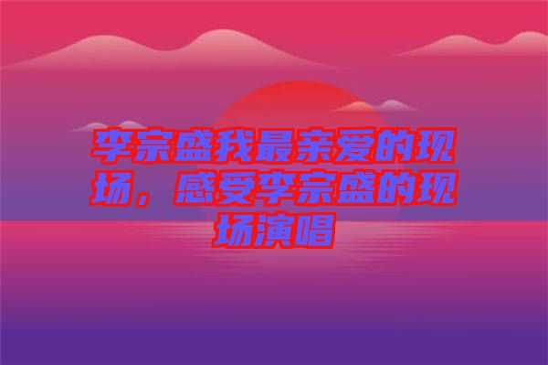 李宗盛我最親愛的現(xiàn)場，感受李宗盛的現(xiàn)場演唱
