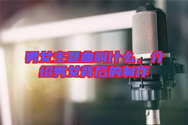 男女主題曲叫什么，介紹男女背后的制作