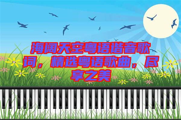 海闊天空粵語諧音歌詞，精選粵語歌曲，盡享之美