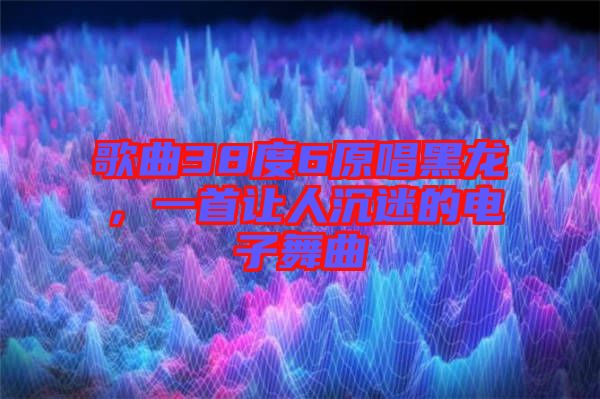 歌曲38度6原唱黑龍，一首讓人沉迷的電子舞曲
