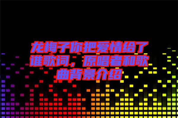 龍梅子你把愛情給了誰歌詞，原唱者和歌曲背景介紹