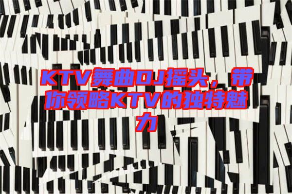 KTV舞曲DJ搖頭，帶你領(lǐng)略KTV的獨特魅力