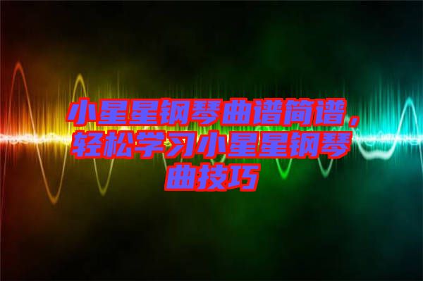 小星星鋼琴曲譜簡譜，輕松學(xué)習(xí)小星星鋼琴曲技巧