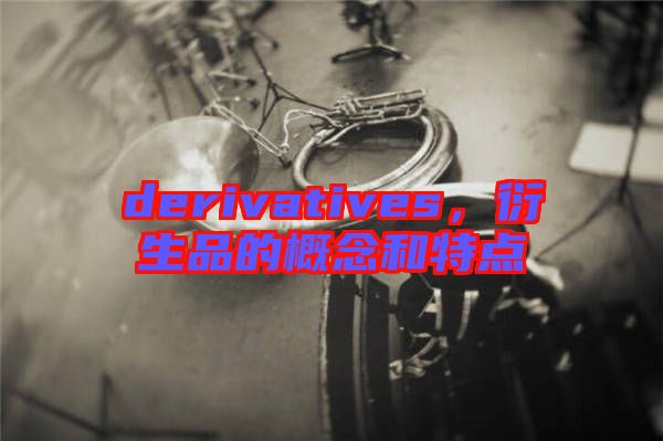 derivatives，衍生品的概念和特點(diǎn)