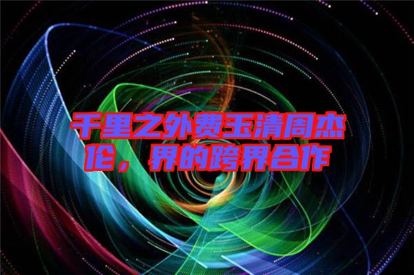 千里之外費(fèi)玉清周杰倫，界的跨界合作
