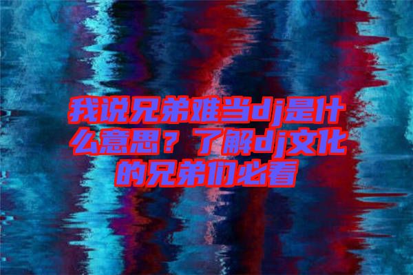 我說兄弟難當dj是什么意思？了解dj文化的兄弟們必看