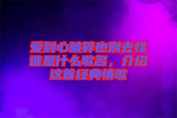 愛到心破碎也別去怪誰是什么歌名，介紹這首經(jīng)典情歌