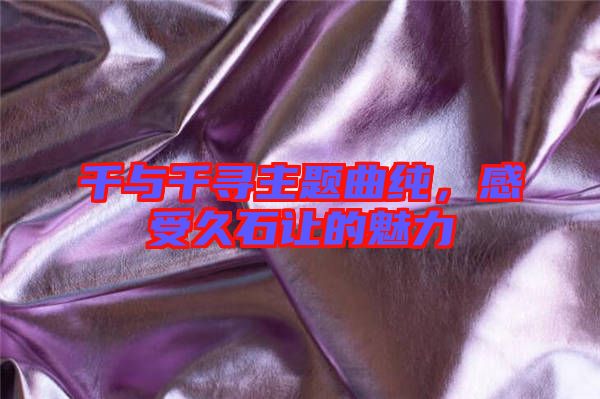 千與千尋主題曲純，感受久石讓的魅力