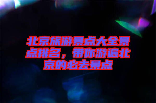 北京旅游景點(diǎn)大全景點(diǎn)排名，帶你游遍北京的必去景點(diǎn)