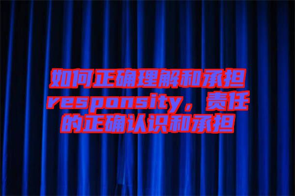 如何正確理解和承擔(dān)responsity，責(zé)任的正確認(rèn)識(shí)和承擔(dān)