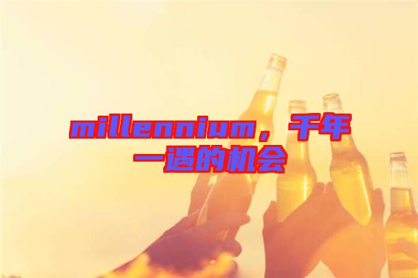 millennium，千年一遇的機會