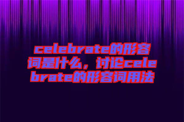 celebrate的形容詞是什么，討論celebrate的形容詞用法