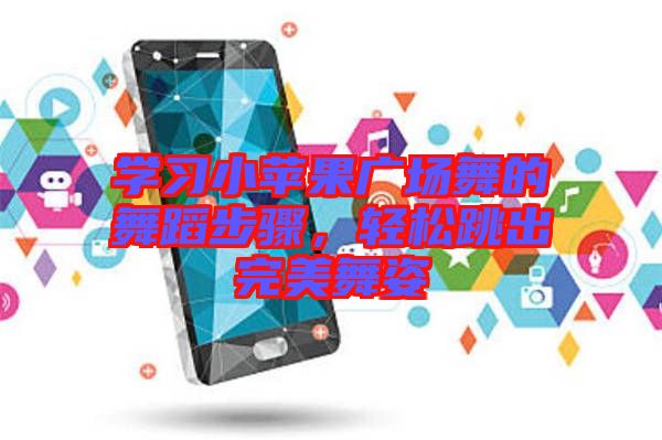 學(xué)習(xí)小蘋果廣場舞的舞蹈步驟，輕松跳出完美舞姿