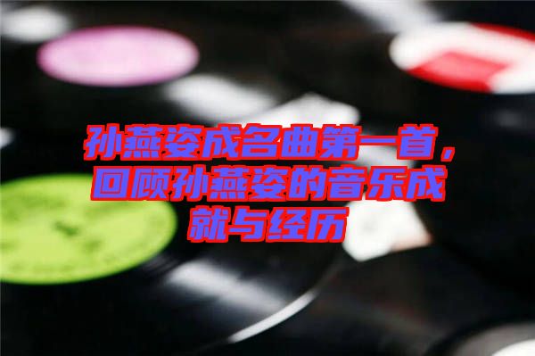 孫燕姿成名曲第一首，回顧孫燕姿的音樂(lè)成就與經(jīng)歷