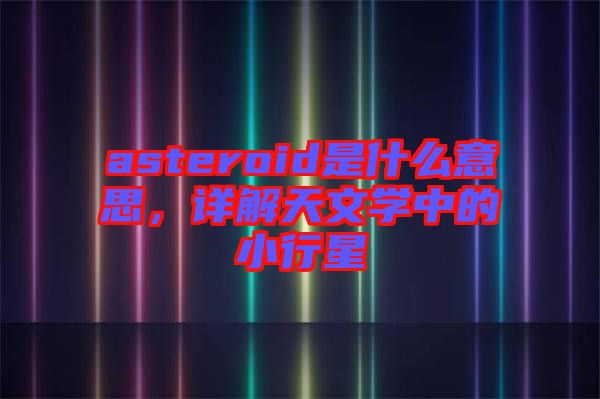 asteroid是什么意思，詳解天文學(xué)中的小行星