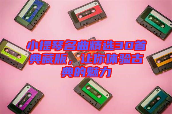 小提琴名曲精選30首典藏版，讓你體驗古典的魅力