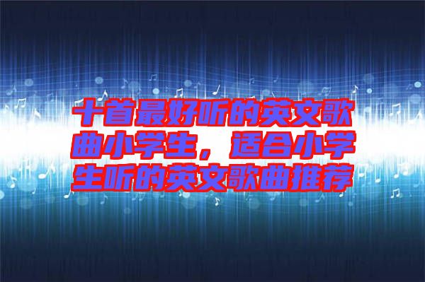 十首最好聽的英文歌曲小學(xué)生，適合小學(xué)生聽的英文歌曲推薦