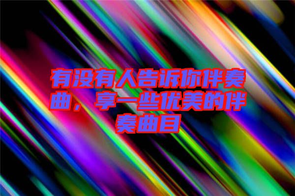 有沒有人告訴你伴奏曲，享一些優(yōu)美的伴奏曲目