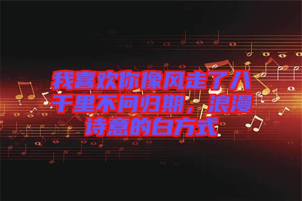 我喜歡你像風(fēng)走了八千里不問歸期，浪漫詩意的白方式