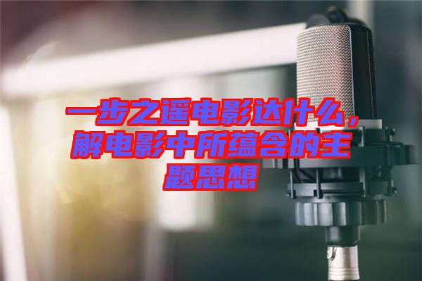 一步之遙電影達(dá)什么，解電影中所蘊(yùn)含的主題思想