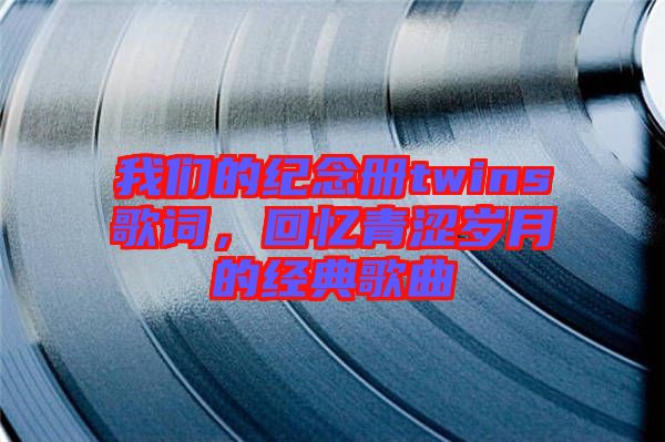 我們的紀念冊twins歌詞，回憶青澀歲月的經(jīng)典歌曲