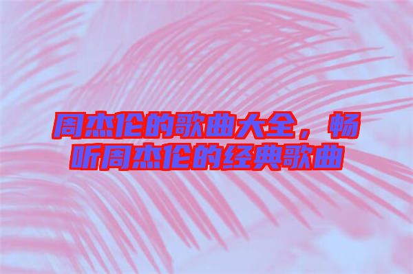 周杰倫的歌曲大全，暢聽周杰倫的經典歌曲