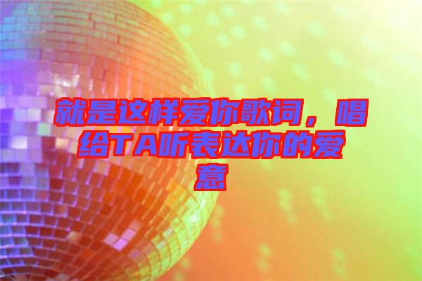 就是這樣愛你歌詞，唱給TA聽表達(dá)你的愛意