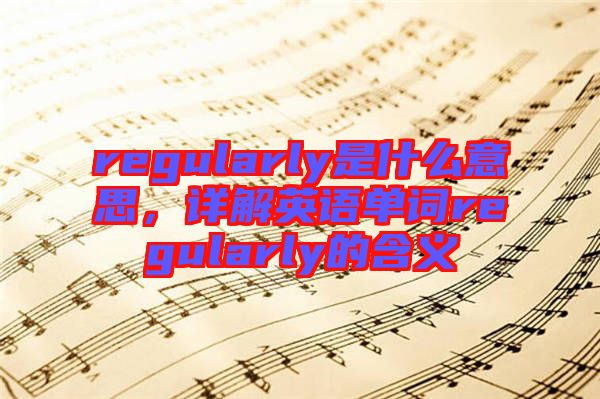 regularly是什么意思，詳解英語(yǔ)單詞regularly的含義