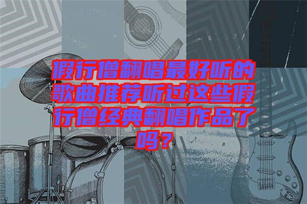 假行僧翻唱最好聽的歌曲推薦聽過這些假行僧經(jīng)典翻唱作品了嗎？