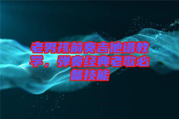 老男孩前奏吉他譜教學(xué)，彈奏經(jīng)典老歌必備技能
