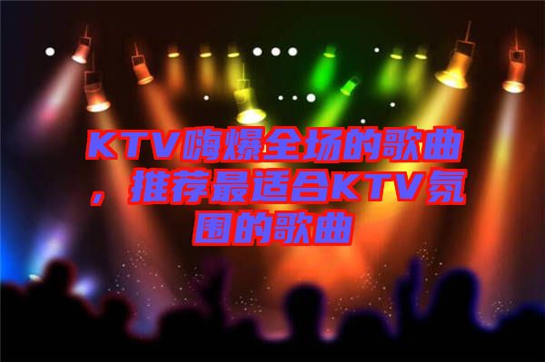 KTV嗨爆全場(chǎng)的歌曲，推薦最適合KTV氛圍的歌曲