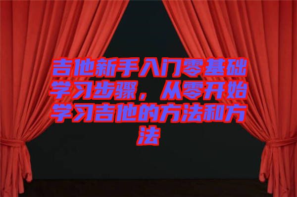 吉他新手入門零基礎(chǔ)學(xué)習(xí)步驟，從零開始學(xué)習(xí)吉他的方法和方法