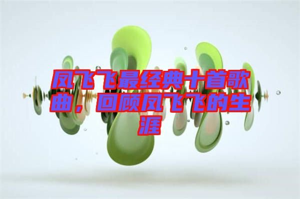 鳳飛飛最經(jīng)典十首歌曲，回顧鳳飛飛的生涯