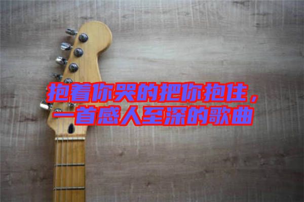 抱著你哭的把你抱住，一首感人至深的歌曲