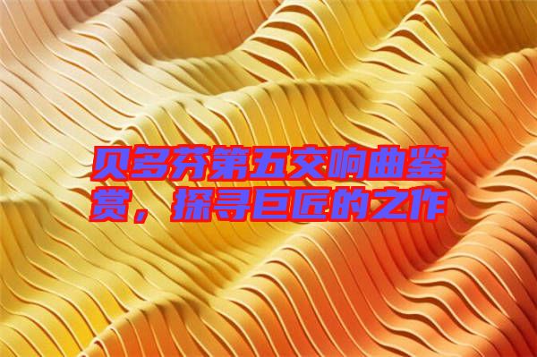 貝多芬第五交響曲鑒賞，探尋巨匠的之作