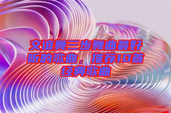 交誼舞三步舞曲最好聽的歌曲，推薦10首經(jīng)典歌曲