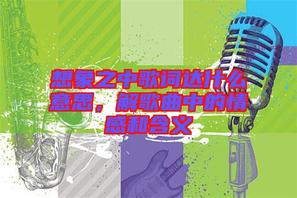 想象之中歌詞達什么意思，解歌曲中的情感和含義