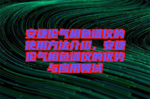 安捷倫氣相色譜儀的使用方法介紹，安捷倫氣相色譜儀的優(yōu)勢與應用領(lǐng)域