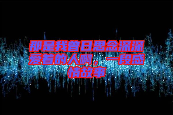那是我曾日思念深深愛著的人啊，一段感情故事