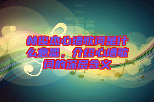 林俊杰心墻歌詞是什么意思，介紹心墻歌詞的深層含義