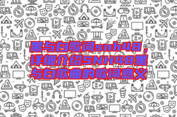 黑與白歌詞snh48，詳細介紹SNH48黑與白歌曲的歌詞意義